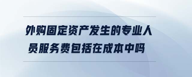 外購固定資產(chǎn)發(fā)生的專業(yè)人員服務費包括在成本中嗎