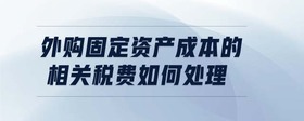 外購(gòu)固定資產(chǎn)成本的相關(guān)稅費(fèi)如何處理
