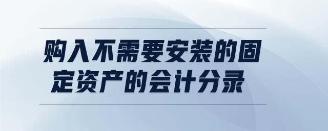 購入不需要安裝的固定資產(chǎn)的會計分錄