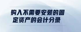 購入不需要安裝的固定資產(chǎn)的會計分錄