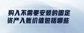 購(gòu)入不需要安裝的固定資產(chǎn)入賬價(jià)值包括哪些