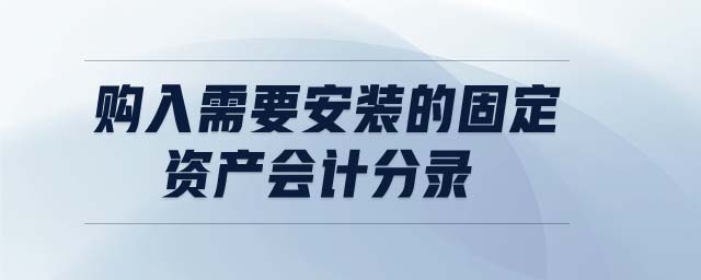 購入需要安裝的固定資產(chǎn)會(huì)計(jì)分錄