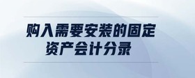 購(gòu)入需要安裝的固定資產(chǎn)會(huì)計(jì)分錄