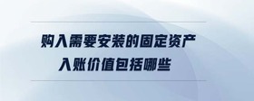 購入需要安裝的固定資產(chǎn)入賬價值包括哪些