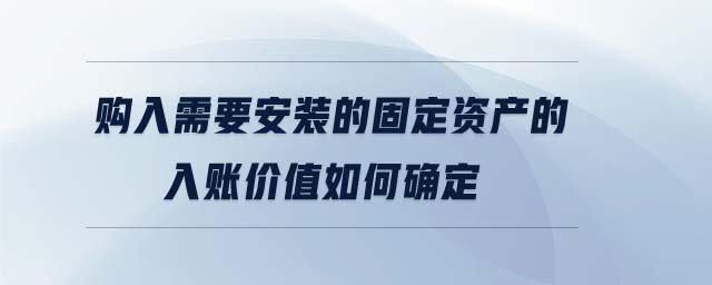 購(gòu)入需要安裝的固定資產(chǎn)的入賬價(jià)值如何確定
