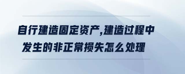自行建造固定資產,建造過程中發(fā)生的非正常損失怎么處理