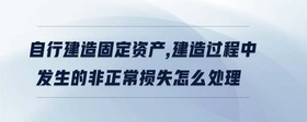 自行建造固定資產(chǎn),建造過程中發(fā)生的非正常損失怎么處理