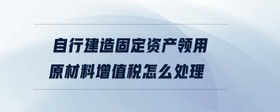 自行建造固定資產(chǎn)領(lǐng)用原材料增值稅怎么處理