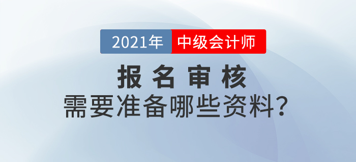 2021年中級(jí)會(huì)計(jì)師報(bào)名審核方式什么樣？需要準(zhǔn)備什么？