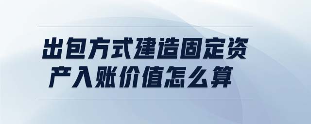 出包方式建造固定資產(chǎn)入賬價(jià)值怎么算