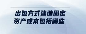 出包方式建造固定資產(chǎn)成本包括哪些