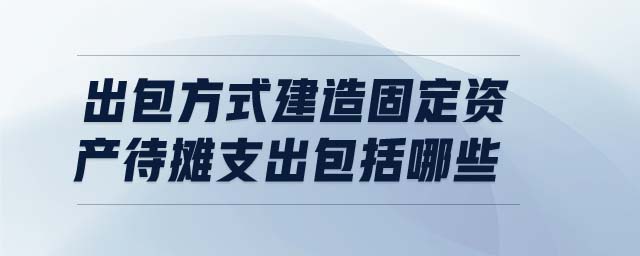 出包方式建造固定資產(chǎn)待攤支出包括哪些