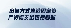 出包方式建造固定資產(chǎn)待攤支出包括哪些