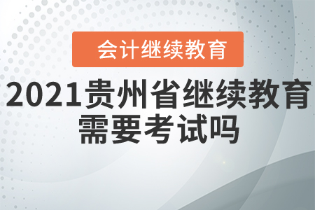 2021年貴州省會(huì)計(jì)繼續(xù)教育需要考試嗎？