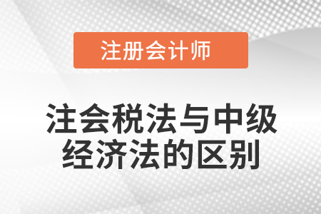 注會稅法與中級經(jīng)濟法的區(qū)別