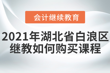 2021年湖北省白浪區(qū)會計繼續(xù)教育如何購買課程？