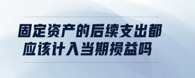 固定資產(chǎn)的后續(xù)支出都應(yīng)該計(jì)入當(dāng)期損益嗎