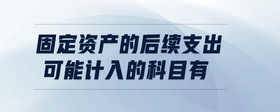 固定資產(chǎn)的后續(xù)支出可能計入的科目有