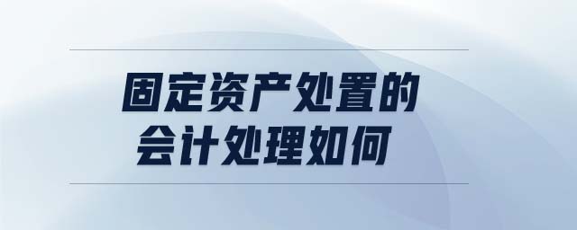 固定資產(chǎn)處置的會計處理如何