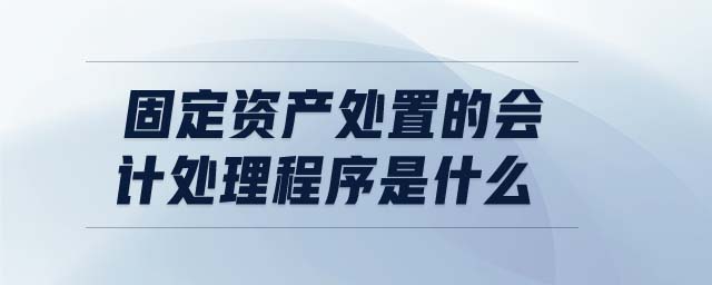固定資產(chǎn)處置的會計(jì)處理程序是什么