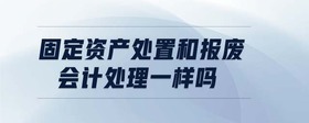 固定資產(chǎn)處置和報廢會計處理一樣嗎