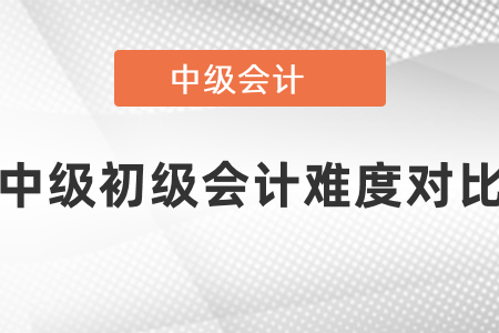 初級(jí)會(huì)計(jì)和中級(jí)會(huì)計(jì)的難度對(duì)比
