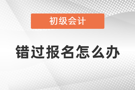 錯(cuò)過2021年初級(jí)會(huì)計(jì)考試報(bào)名怎么辦？