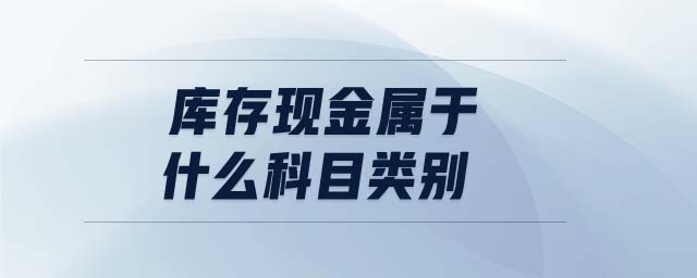 庫存現(xiàn)金屬于什么科目類別