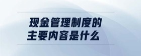 現(xiàn)金管理制度的主要內(nèi)容是什么