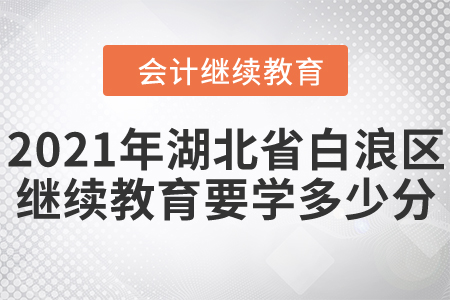 2021年湖北省白浪區(qū)會計繼續(xù)教育需要學多少分？