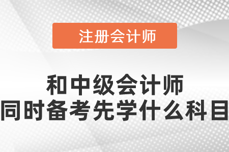 注冊會計(jì)師和中級會計(jì)師同時(shí)備考先學(xué)什么科目