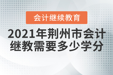 2021年荊州市會計繼續(xù)教育需要多少學分？
