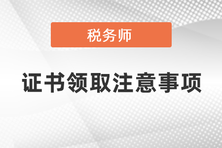 稅務(wù)師證書領(lǐng)取注意事項你知道嗎