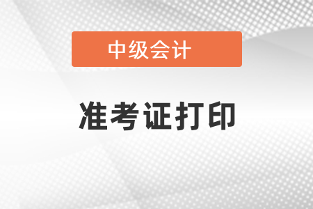 2021中級會計職稱準(zhǔn)考證打印時間