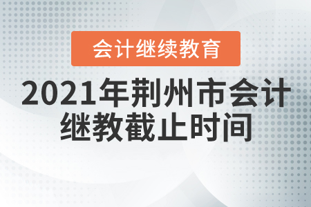 2021年荊州市會計繼續(xù)教育截止時間