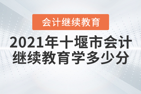 2021年十堰市會(huì)計(jì)繼續(xù)教育學(xué)多少分？