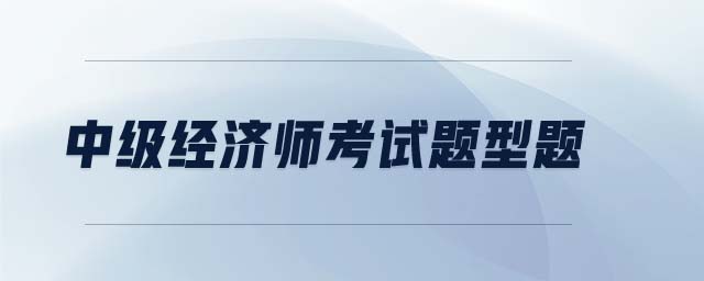 中級(jí)經(jīng)濟(jì)師考試題型題