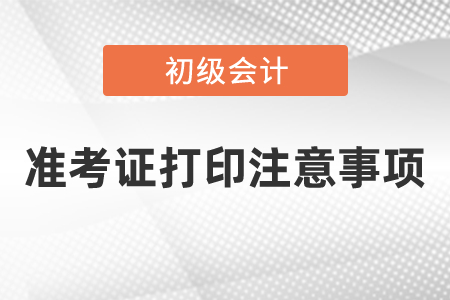 會計初級準(zhǔn)考證打印注意事項(xiàng)有哪些