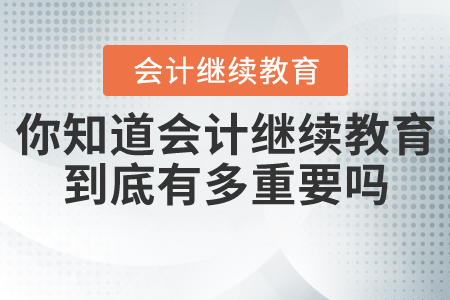 你知道會計繼續(xù)教育到底有多重要嗎？