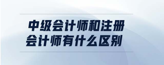 中級會計師和注冊會計師有什么區(qū)別