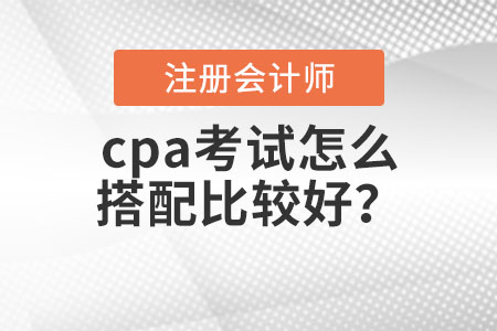 cpa考試怎么搭配比較好？