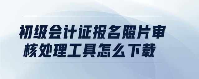 初級會計證報名照片審核處理工具怎么下載
