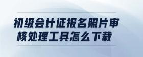 初級會計證報名照片審核處理工具怎么下載