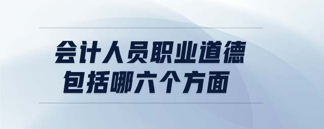 會計(jì)人員職業(yè)道德包括哪六個方面