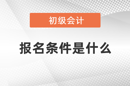 初級(jí)會(huì)計(jì)報(bào)名條件是什么