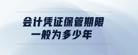 會計(jì)憑證保管期限一般為多少年