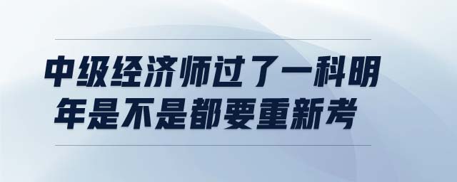 中級(jí)經(jīng)濟(jì)師過了一科明年是不是都要重新考