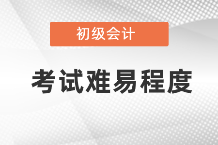 初級會計(jì)考試難易程度是怎樣的？
