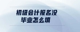 初級會計報名沒畢業(yè)怎么填