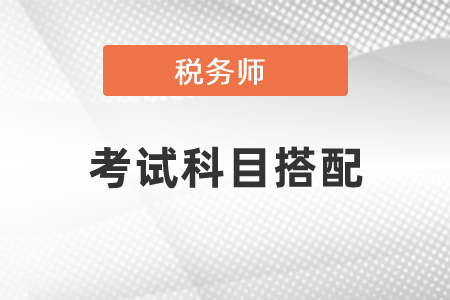 稅務(wù)師報考科目怎樣搭配最好